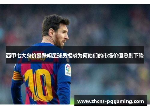西甲七大身价暴跌明星球员揭晓为何他们的市场价值急剧下降