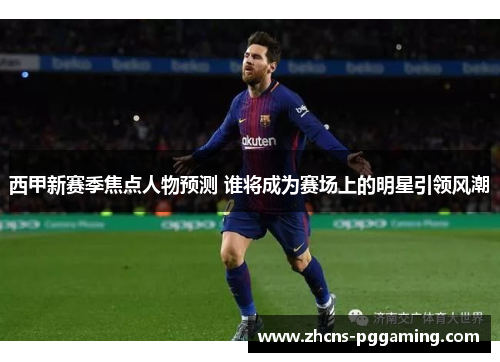 西甲新赛季焦点人物预测 谁将成为赛场上的明星引领风潮