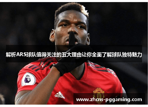解析ARS球队值得关注的五大理由让你全面了解球队独特魅力