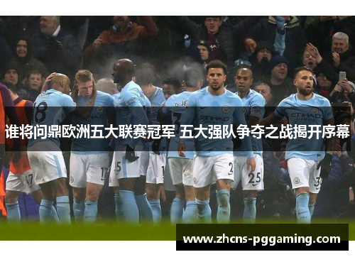 谁将问鼎欧洲五大联赛冠军 五大强队争夺之战揭开序幕