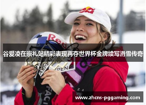 谷爱凌在崇礼站精彩表现再夺世界杯金牌续写滑雪传奇