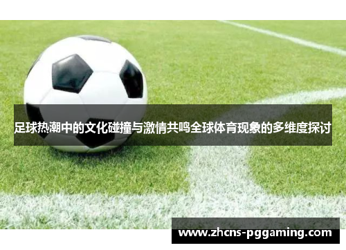 足球热潮中的文化碰撞与激情共鸣全球体育现象的多维度探讨