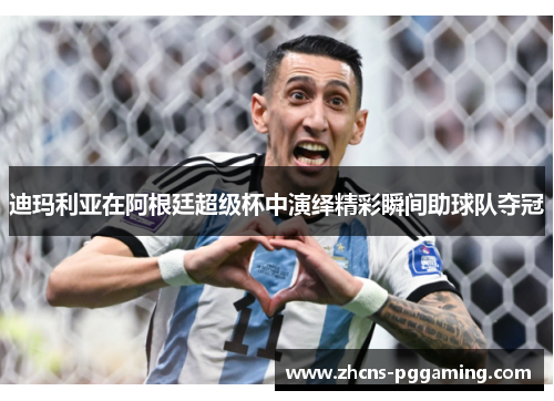 迪玛利亚在阿根廷超级杯中演绎精彩瞬间助球队夺冠