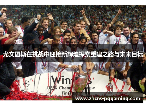 尤文图斯在挑战中迎接新辉煌探索重建之路与未来目标