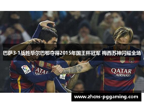 巴萨3-1战胜毕尔巴鄂夺得2015年国王杯冠军 梅西苏神闪耀全场