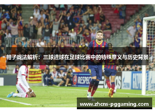 帽子戏法解析：三球进球在足球比赛中的特殊意义与历史背景