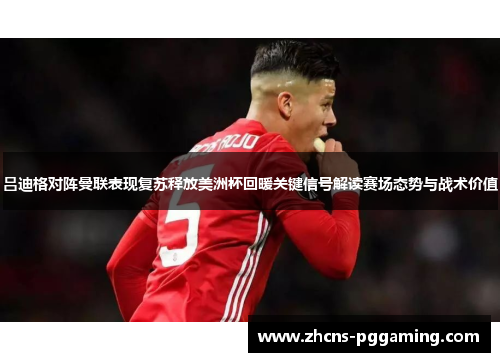吕迪格对阵曼联表现复苏释放美洲杯回暖关键信号解读赛场态势与战术价值