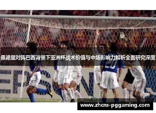 佩德里对阵巴西背景下亚洲杯战术价值与中场影响力解析全面研究深度