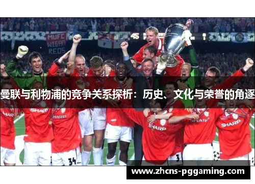 曼联与利物浦的竞争关系探析：历史、文化与荣誉的角逐