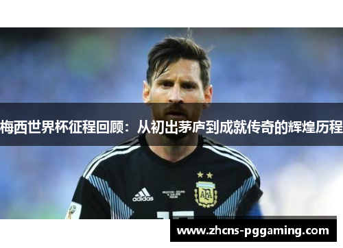 梅西世界杯征程回顾：从初出茅庐到成就传奇的辉煌历程