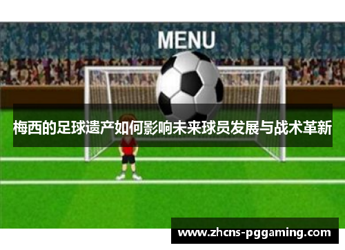 梅西的足球遗产如何影响未来球员发展与战术革新